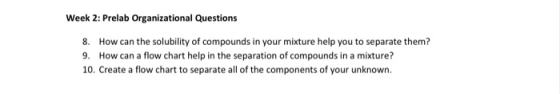 Week 2: Prelab Organizational Questions 8. How can the solubility of compounds in your mixture help you to separate them? 9.