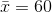 ar{x}=60