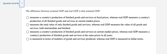 Question 34 of 60 > The difference between nominal GDP and real GDP is that nominal GDP: O measures a countrys production of