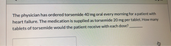 The physician has ordered torsemide 40 mg oral every morning for a patient with heart failure. The medication is supplied as