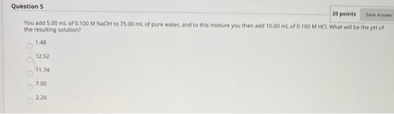 Question 5 20 points Save Answer You add 5.00 mL of 0.100 M NaOH to 75.00 mL of pure water, and to this mixture you then add