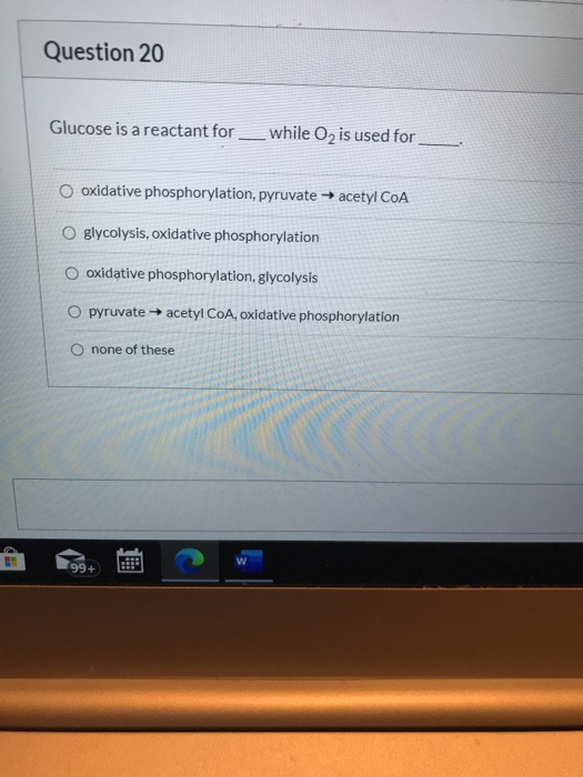 Question 20 Glucose is a reactant for while O2 is used for oxidative phosphorylation, pyruvate → acetyl CoA O glycolysis, oxi