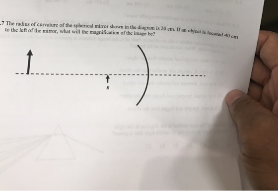 7 The radius of curvature of the spherical mirror shown in the diagram is 20 cm. If an object is located 40 cm to the left of the mirror, what will the magnification of the image be?