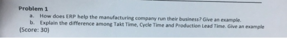 Problem 1 a. How does ERP help the manufacturing company run their business? Give an example. b. Explain the difference among
