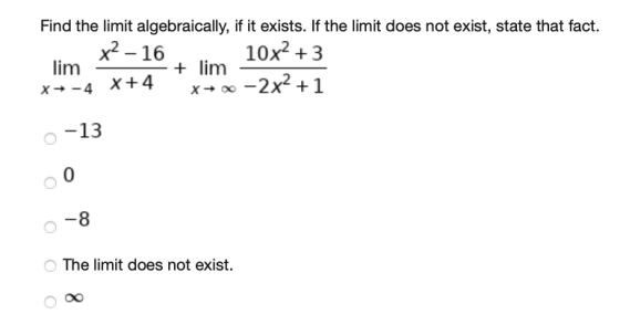 Find the limit algebraically, if it exists. If the limit does not exist, state that fact. x2 - 16 . 10x2 + 3 lim - x+-4 X+4 x