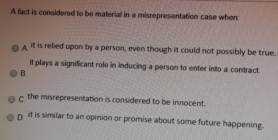A fact is considered to be material in a misrepresentation case when: A it is relied upon by a person, even though it could n