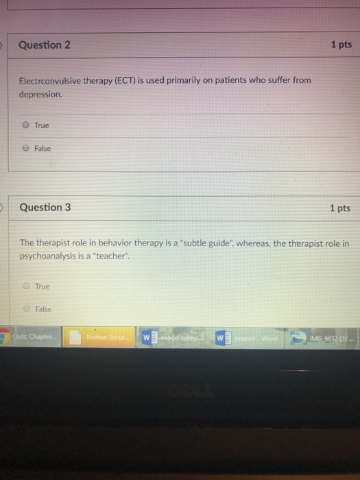 Question 2 1 pts Electrconvulsive therapy (ECT) is used primarily on patients who suffer from depression O True O False Question 3 1 pts The therapist role in behavior therapy is a subtle guide, whereas, the therapist role in psychoanalysis is a teacher O True O False Wmodel IMG 6652 (3)