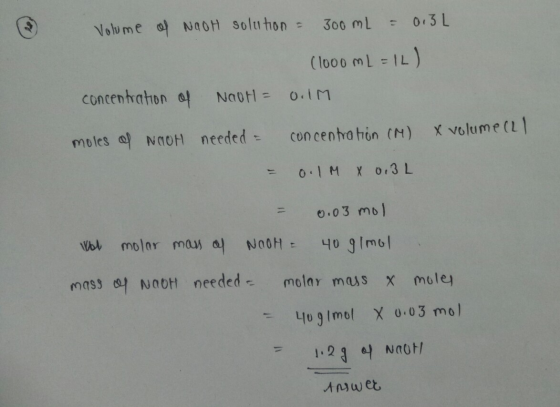 Volume of NaOH solution - 300 mL = 0.3L (1000 mL = 1L) 0.IM concentration of NaOH = moles of NaOH needed = concentration (M)