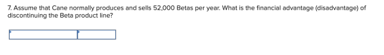 7. Assume that Cane normally produces and sells 52,000 Betas per year. What is the financial advantage (disadvantage) of disc