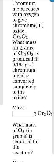Chromium metal reacts with oxygen to give chromium(III oxide, CrpОз. What mass (in grams) of Cr2O3 is produced if 0.195 g of