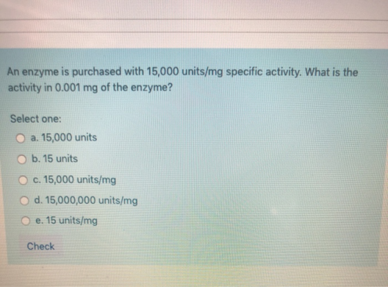 An enzyme is purchased with 15,000 units/mg specific activity. What is the activity in 0.001 mg of the enzyme? Select one: O
