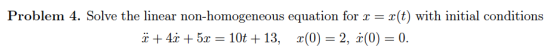 Problem 4. Solve the linear non-homogeneous equation for r = r(t) with initial conditions ë+ 4.+ 5x = 10t + 13, 2(0) = 2, i(0