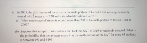 6. In 2005, the distribution of the score in the math portion of the SAT test was approximately normal with a mean y = 520 an