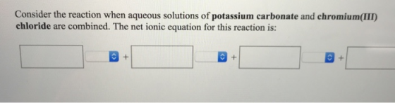 Consider the reaction when aqueous solutions of potassium carbonate and chromium(III) chloride are combined. The net ionic eq