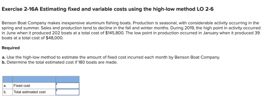 Exercise 2-16A Estimating fixed and variable costs using the high-low method LO 2-6 Benson Boat Company makes inexpensive alu