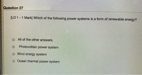 Question 27 [LO 1 - 1 Mark] Which of the following power systems is a form of renewable energy? © All of the other answers. P