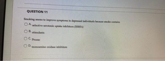 QUESTION 11 Smoking seems to improve symptoms in depressed individuals because smoke contains O A. selective serotonin uptake