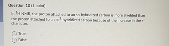 Question 10 (1 point) In H NMR, the proton attached to an sp-hybridized carbon is more shielded than the proton attached to