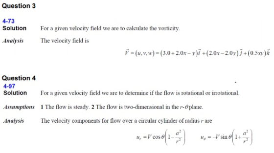 Question 3 4-73 Solution For a given velocity field we are to calculate the vorticity Analysis The velocity field is V = (u, v, w)-(3.0+ 2.Ox-y)--(2.0-2.01.) j+10.5ryk Question 4 4-97 Solution For a given velocity field we are to determine if the flow is rotational or irrotational. 1 The flow is steady. 2 The flow is two-dimensional in the r-eplane. The velocity components for flow over a circular cylinder of radiur are Assumptions Analysis 11,--r sin θ| 1 +
