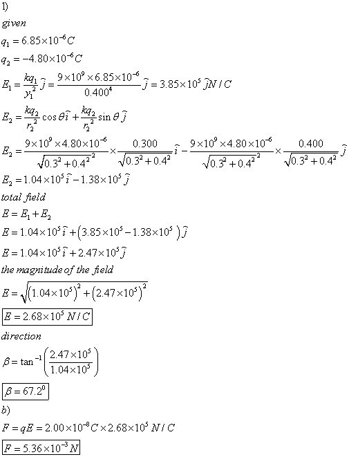 6.85x106C q2-4.80x106C 0.400 9×109 ×480x10-6 0.300-9×109 ×4.80×10-6 Jo 32 +0 422-x-0.32 +0.4 0.400 0.32 +0.4* 0.3 +0.42 E21.04x10i -1.38x10j total field 1.04x10 (385x10-138x10)j E1.04x10f+247x10 the magnitude of the field E-V1 04x10s) +(2.47x10%) E-2.68x105 NIC direction β= tan-11247× 10s 1.04x10 67.20 b) F-qE 2.00x10 8Cx2.68x10 NIC F 5.36x10