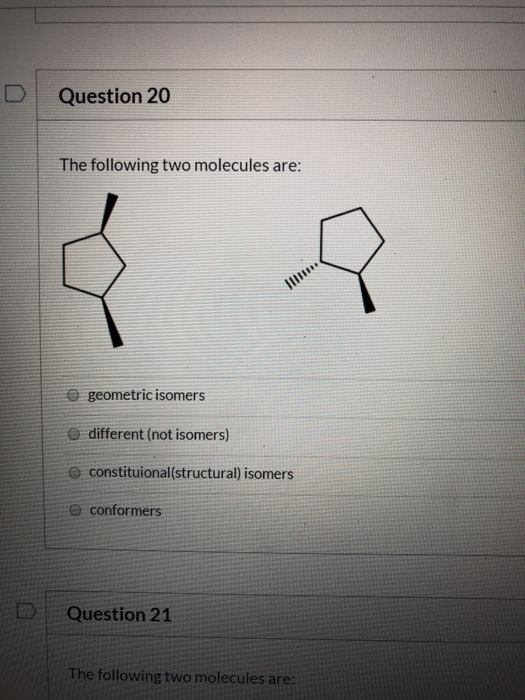 Question 20 The following two molecules are: geometric isomers e different (not isomers) constituional structural) isomers co