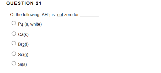 QUESTION 21 Of the following, AH®f is not zero for O P4 (s, white) O Ca(s) O Br20 Sc(g) O Si(s)