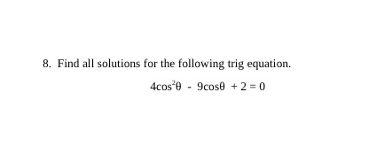 8. Find all solutions for the following trig equation. 4cos? - 9cose + 2 = 0