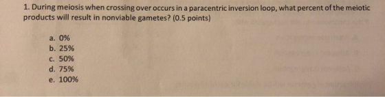1. During meiosis when crossing over occurs in a paracentric inversion loop, what percent of the meiotic products will result