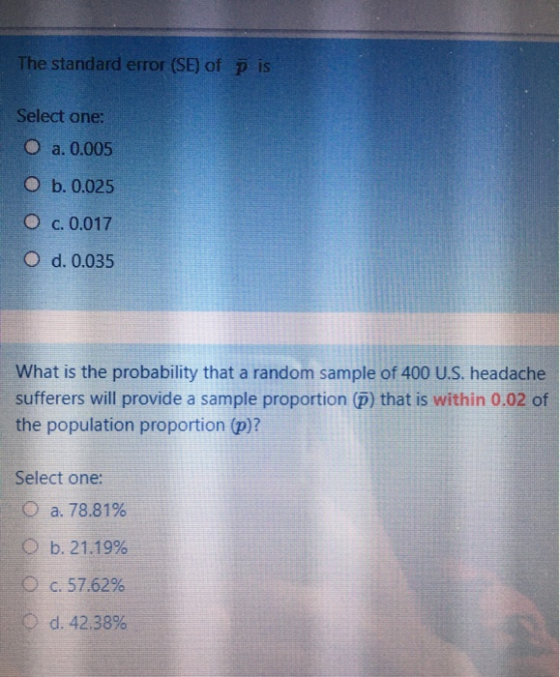 The standard error (SE) of P is Select one: O a. 0.005 O b. 0.025 O c. 0.017 O d. 0.035 What is the probability that a random