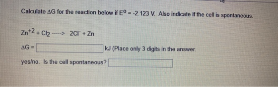 Calculate AG for the reaction below if E° = -2.123 V. Also indicate if the cell is spontaneous. Zn+2+ Cl2 ----> 2Cr + Zn AG =