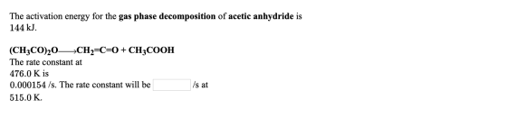 The activation energy for the gas phase decomposition of acetic anhydride is 144 kJ. (CH3CO)20% CH2=C=0 + CH3COOH The rate co