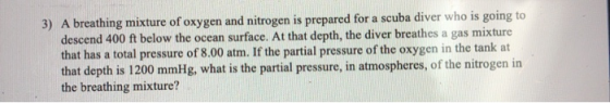 3) A breathing mixture of oxygen and nitrogen is prepared for a scuba diver who is going to descend 400 ft below the ocean su