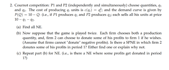 2. Cournot competition: P1 and P2 (independently and simultaneously) choose quantities, qi and q2. The cost of producing q un