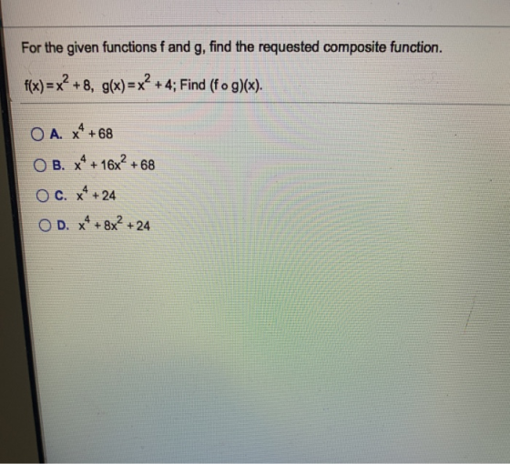 For the given functions f and g, find the requested composite function. f(x)=x² +8, g(x) = x² +4; Find (fog)(x). O A. x4 +68