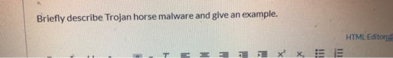 Briefly describe Trojan horse malware and give an example. HTML Editora E T = = 2 7 x x,