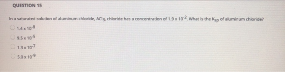 QUESTION 15 In a saturated solution of aluminum chloride, AC13, chloride has a concentration of 1.9 x 10-2. What is the Ksp o