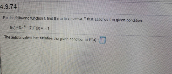4.9.74 For the following function f, find the antiderivative F that satisfies the given condition. f(u)=6e - 7: F(0) = -1 Th