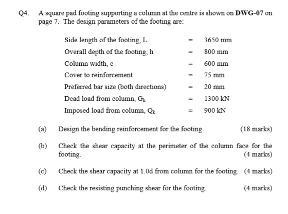 Q4. A square pad footing supporting a column at the centre is shown on DWG-07 on page 7. The design parameters of the footing