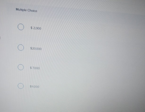 Multiple Choice $ 2,000 $20,000 $ 7,000 $11.000