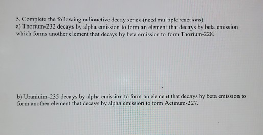 5. Complete the following radioactive decay series (need multiple reactions): a) Thorium-232 decays by alpha emission to form