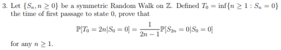 3. Let(Sn, n > 0} be a symmetric Random Walk on Z. Defined To-inf(n-1 : Sn-0) the time of first passage to state 0, prove that PlT, = 2nlSo = 0] = 2n.plsøn = 이So = 0] for any n 2 1