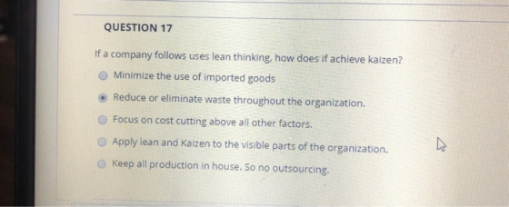 QUESTION 17 If a company follows uses lean thinking, how does if achieve kaizen? Minimize the use of imported goods Reduce or
