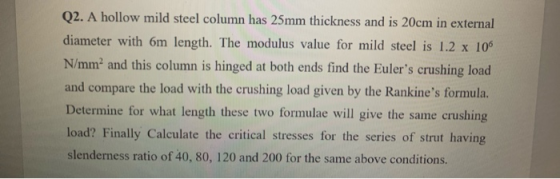 Q2. A hollow mild steel column has 25mm thickness and is 20cm in external diameter with 6m length. The modulus value for mild