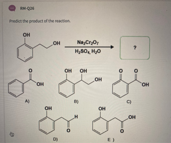 RM-Q26 Predict the product of the reaction. ОН ОН Na2Cr207 H2SO4, H20 ? о ОН ОН о ОН ОН ОН А) B) C) ОН ОН Н ОН о у D) E)