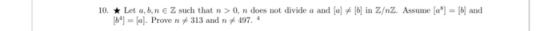 10. Let a, b,n E Z such that n >0, n does not divide a and al B in Z/nZ. Assume a-and [N]-[a]. Prove n #313 and n 497, 4