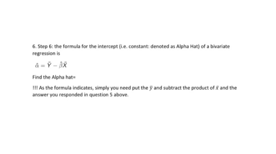 6. Step 6: the formula for the intercept (i.e. constant: denoted as Alpha Hat) of a bivariate regression is Find the Alpha ha