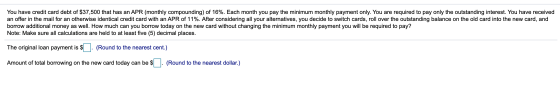 You have credit card debt of $37,500 that has an APR (monthly compounding) of 16%. Each month you pay the minimum monthly pay