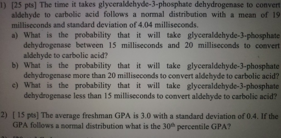1) [25 pts] The time it takes glyceraldehyde-3-phosphate dehydrogenase to convert aldehyde to carbolic acid follows a normal