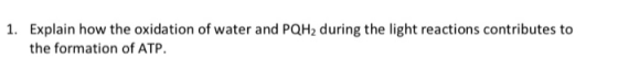 1. Explain how the oxidation of water and PQH2 during the light reactions contributes to the formation of ATP.