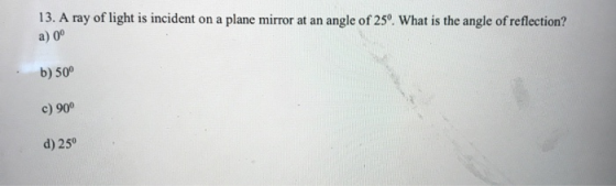 13. A ray of light is incident on a plane mirror at an angle of 250. What is the angle of reflection? a) 0° b) 50° c) 90° d)